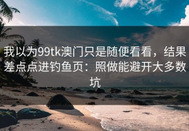 我以为99tk澳门只是随便看看，结果差点点进钓鱼页：照做能避开大多数坑