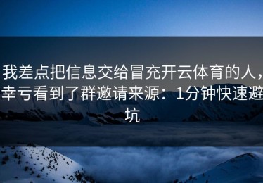 我差点把信息交给冒充开云体育的人，幸亏看到了群邀请来源：1分钟快速避坑