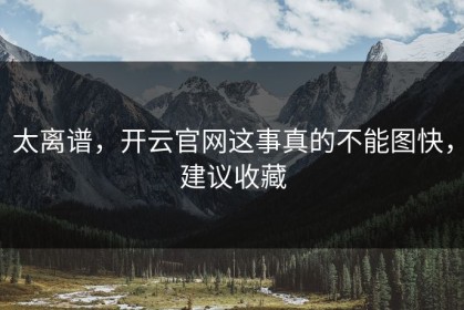 太离谱，开云官网这事真的不能图快，建议收藏