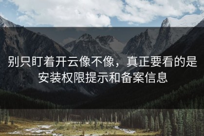 别只盯着开云像不像，真正要看的是安装权限提示和备案信息