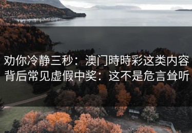 劝你冷静三秒：澳门時時彩这类内容背后常见虚假中奖：这不是危言耸听