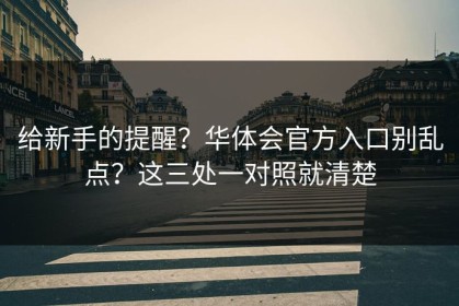 给新手的提醒？华体会官方入口别乱点？这三处一对照就清楚