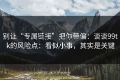 别让“专属链接”把你带偏：谈谈99tk的风险点：看似小事，其实是关键