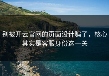 别被开云官网的页面设计骗了，核心其实是客服身份这一关