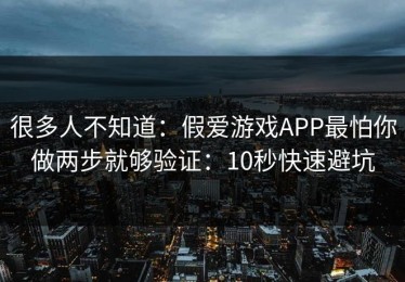 很多人不知道：假爱游戏APP最怕你做两步就够验证：10秒快速避坑