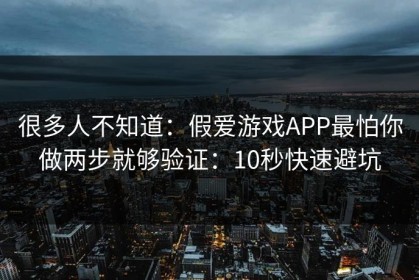 很多人不知道：假爱游戏APP最怕你做两步就够验证：10秒快速避坑