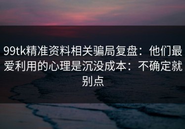 99tk精准资料相关骗局复盘：他们最爱利用的心理是沉没成本：不确定就别点