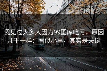 我见过太多人因为99图库吃亏，原因几乎一样：看似小事，其实是关键