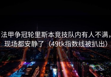 法甲争冠轮里斯本竞技队内有人不满，现场都安静了（49tk指数线被扒出）