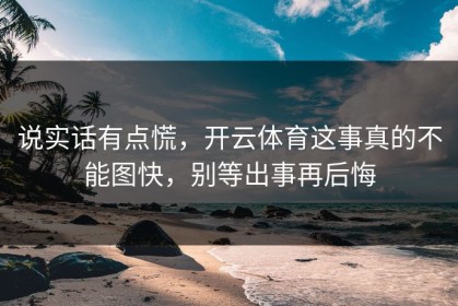 说实话有点慌，开云体育这事真的不能图快，别等出事再后悔