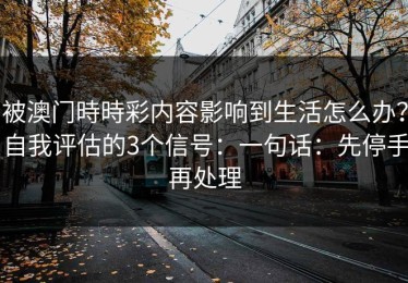 被澳门時時彩内容影响到生活怎么办？自我评估的3个信号：一句话：先停手再处理