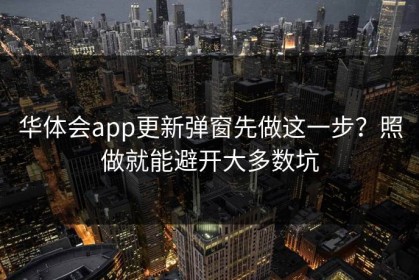 华体会app更新弹窗先做这一步？照做就能避开大多数坑