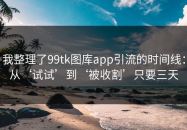 我整理了99tk图库app引流的时间线：从‘试试’到‘被收割’只要三天