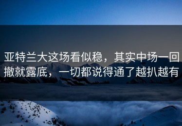 亚特兰大这场看似稳，其实中场一回撤就露底，一切都说得通了越扒越有