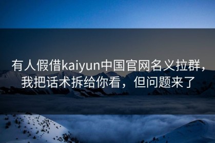 有人假借kaiyun中国官网名义拉群，我把话术拆给你看，但问题来了