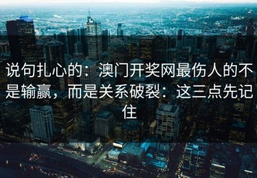说句扎心的：澳门开奖网最伤人的不是输赢，而是关系破裂：这三点先记住