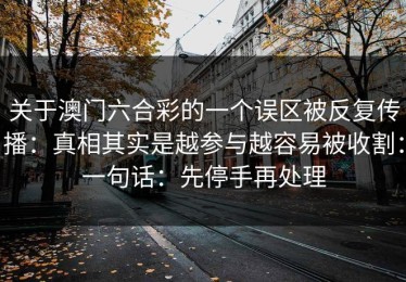 关于澳门六合彩的一个误区被反复传播：真相其实是越参与越容易被收割：一句话：先停手再处理