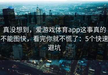 真没想到，爱游戏体育app这事真的不能图快，看完你就不慌了：5个快速避坑