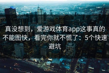 真没想到，爱游戏体育app这事真的不能图快，看完你就不慌了：5个快速避坑