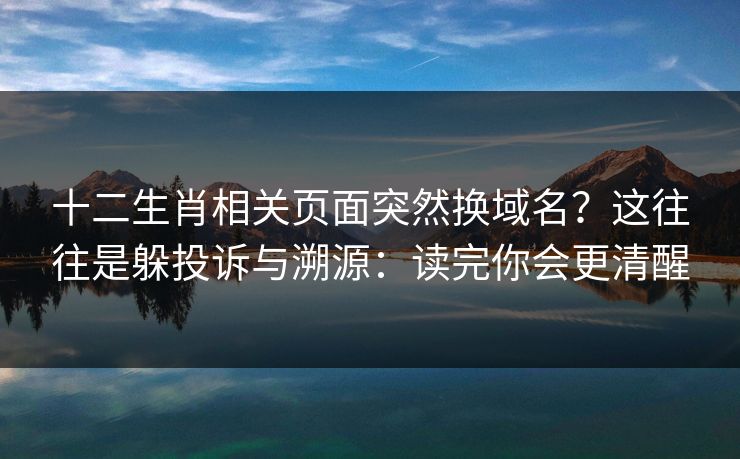 十二生肖相关页面突然换域名？这往往是躲投诉与溯源：读完你会更清醒