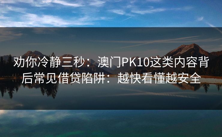 劝你冷静三秒：澳门PK10这类内容背后常见借贷陷阱：越快看懂越安全