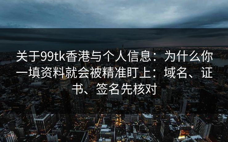 关于99tk香港与个人信息：为什么你一填资料就会被精准盯上：域名、证书、签名先核对