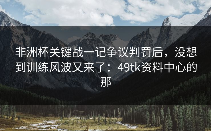 非洲杯关键战一记争议判罚后，没想到训练风波又来了：49tk资料中心的那