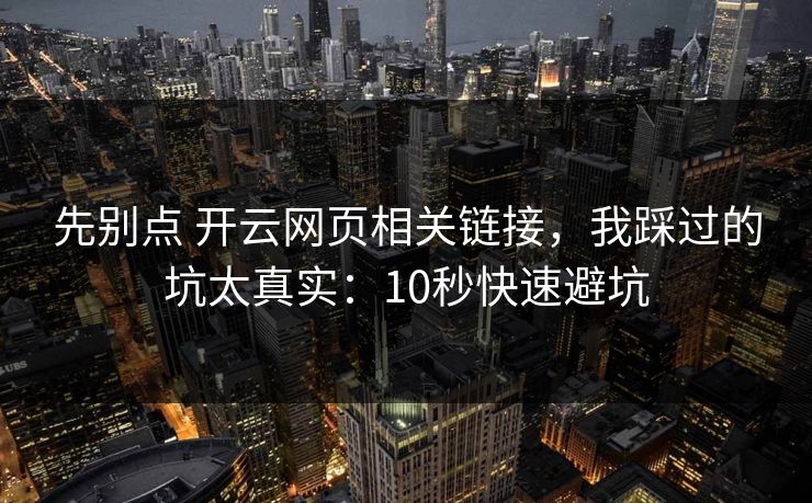 先别点 开云网页相关链接，我踩过的坑太真实：10秒快速避坑