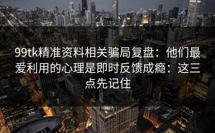 99tk精准资料相关骗局复盘：他们最爱利用的心理是即时反馈成瘾：这三点先记住
