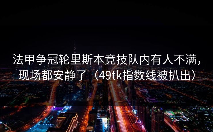 法甲争冠轮里斯本竞技队内有人不满，现场都安静了（49tk指数线被扒出）
