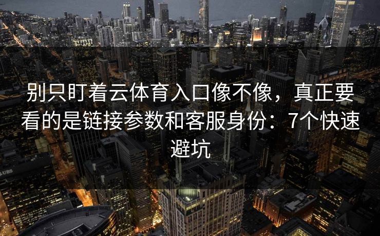 别只盯着云体育入口像不像，真正要看的是链接参数和客服身份：7个快速避坑