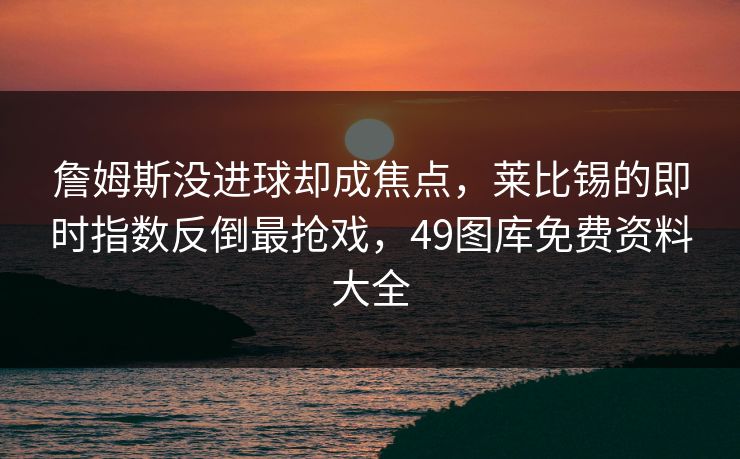 詹姆斯没进球却成焦点，莱比锡的即时指数反倒最抢戏，49图库免费资料大全