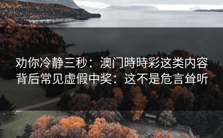 劝你冷静三秒：澳门時時彩这类内容背后常见虚假中奖：这不是危言耸听