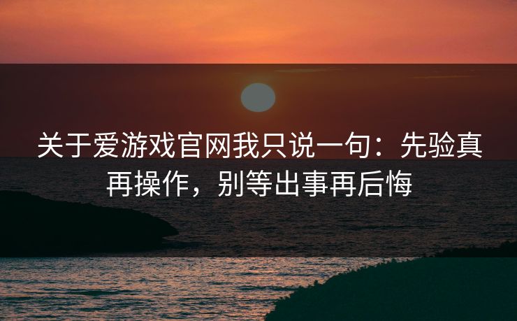 关于爱游戏官网我只说一句：先验真再操作，别等出事再后悔