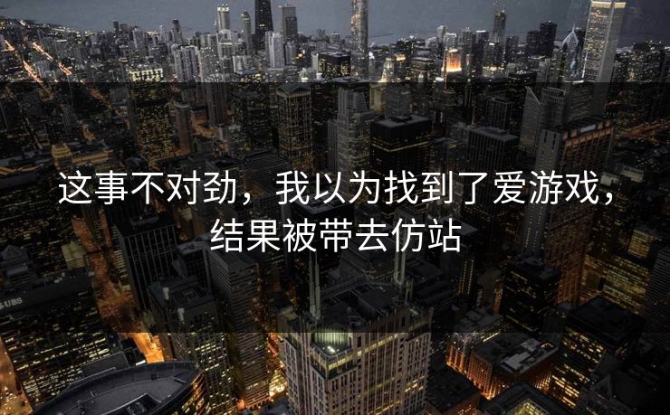 这事不对劲，我以为找到了爱游戏，结果被带去仿站