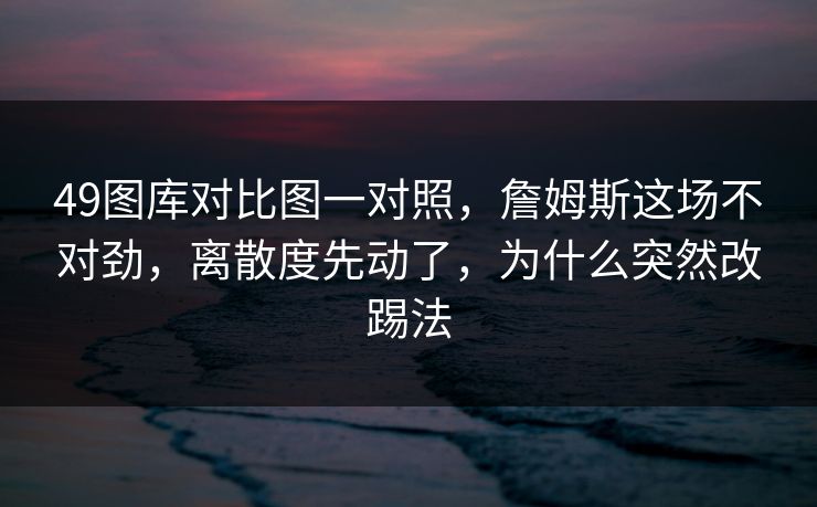 49图库对比图一对照，詹姆斯这场不对劲，离散度先动了，为什么突然改踢法
