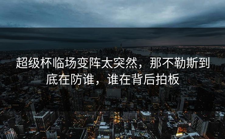 超级杯临场变阵太突然，那不勒斯到底在防谁，谁在背后拍板