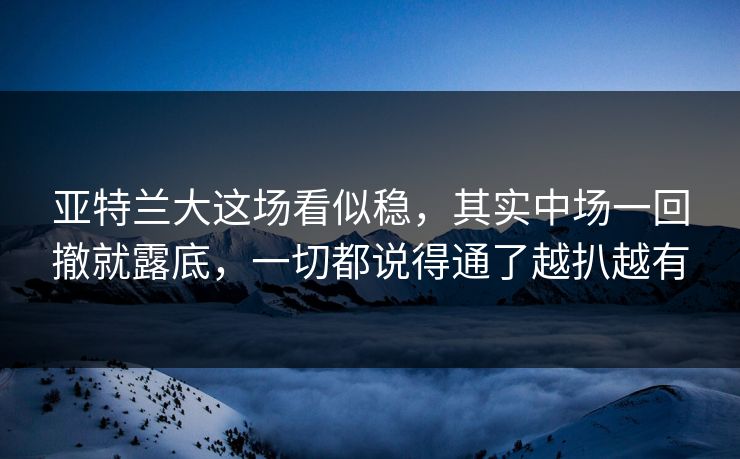 亚特兰大这场看似稳，其实中场一回撤就露底，一切都说得通了越扒越有