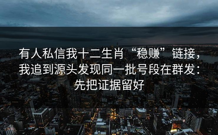 有人私信我十二生肖“稳赚”链接，我追到源头发现同一批号段在群发：先把证据留好