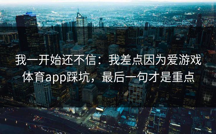 我一开始还不信：我差点因为爱游戏体育app踩坑，最后一句才是重点