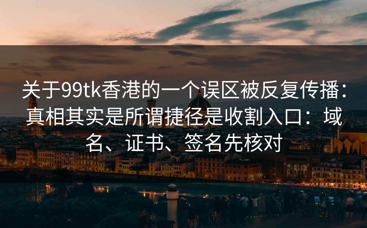关于99tk香港的一个误区被反复传播：真相其实是所谓捷径是收割入口：域名、证书、签名先核对