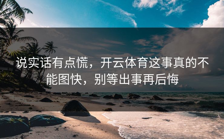 说实话有点慌，开云体育这事真的不能图快，别等出事再后悔