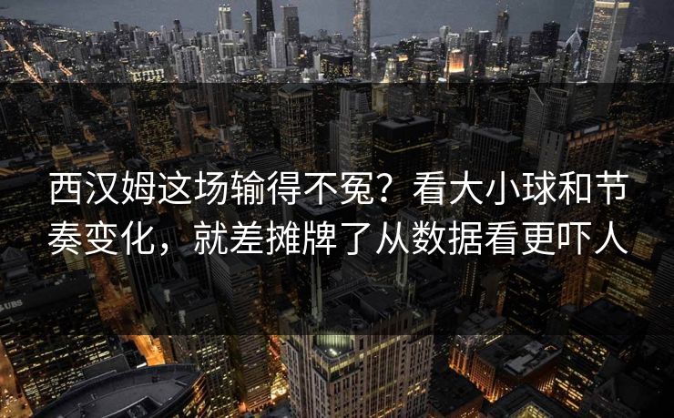 西汉姆这场输得不冤？看大小球和节奏变化，就差摊牌了从数据看更吓人