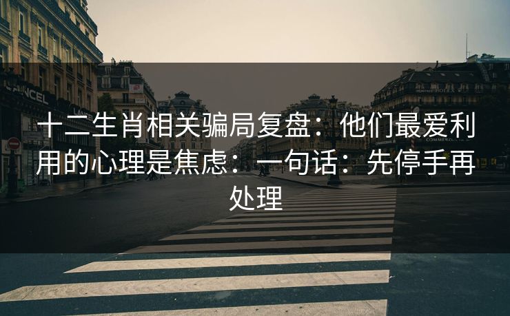 十二生肖相关骗局复盘：他们最爱利用的心理是焦虑：一句话：先停手再处理