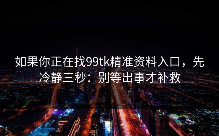 如果你正在找99tk精准资料入口，先冷静三秒：别等出事才补救