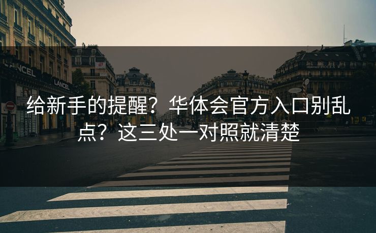 给新手的提醒？华体会官方入口别乱点？这三处一对照就清楚