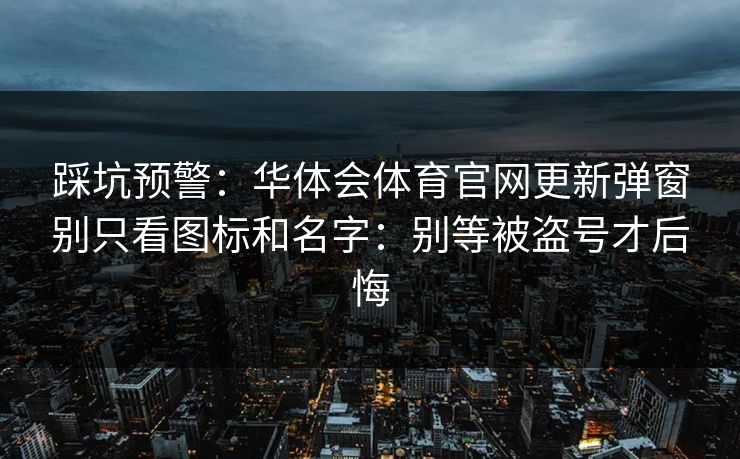 踩坑预警：华体会体育官网更新弹窗别只看图标和名字：别等被盗号才后悔