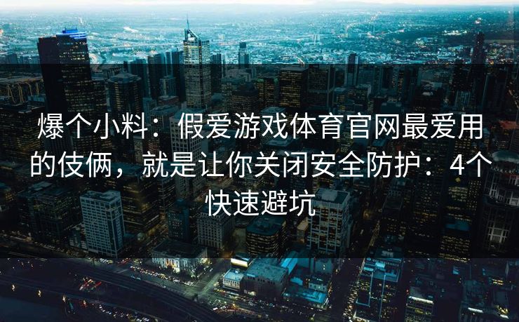 爆个小料：假爱游戏体育官网最爱用的伎俩，就是让你关闭安全防护：4个快速避坑