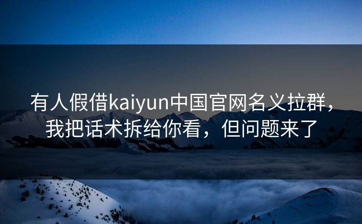 有人假借kaiyun中国官网名义拉群，我把话术拆给你看，但问题来了
