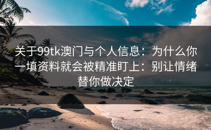 关于99tk澳门与个人信息：为什么你一填资料就会被精准盯上：别让情绪替你做决定